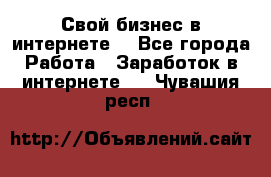 Свой бизнес в интернете. - Все города Работа » Заработок в интернете   . Чувашия респ.